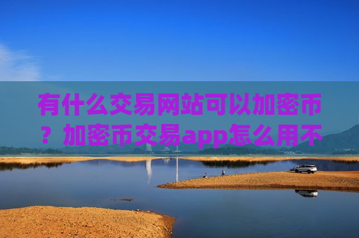 有什么交易网站可以加密币?加密币交易app怎么用不了-第1张图片-币圈网 有什么交易网站可以加密币?加密币交易app怎么用不了-第1张图片-币圈网