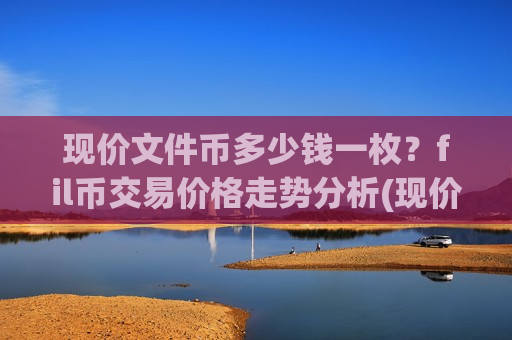 现价文件币多少钱一枚?fil币交易价格走势分析(现价45.8919元)-第1张图片-币圈网 现价文件币多少钱一枚?fil币交易价格走势分析(现价45.8919元)-第1张图片-币圈网