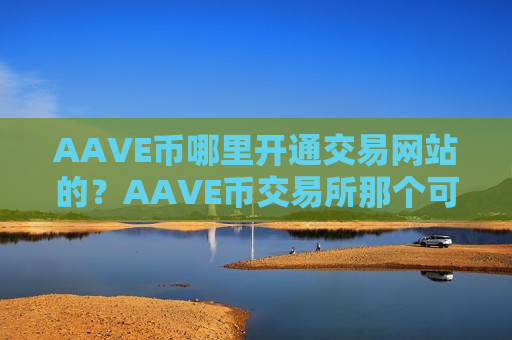 AAVE币哪里开通交易网站的?AAVE币交易所那个可靠-第1张图片-币圈网 AAVE币哪里开通交易网站的?AAVE币交易所那个可靠-第1张图片-币圈网