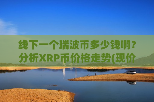 线下一个瑞波币多少钱啊?分析XRP币价格走势(现价15.6859元)-第1张图片-币圈网 线下一个瑞波币多少钱啊?分析XRP币价格走势(现价15.6859元)-第1张图片-币圈网