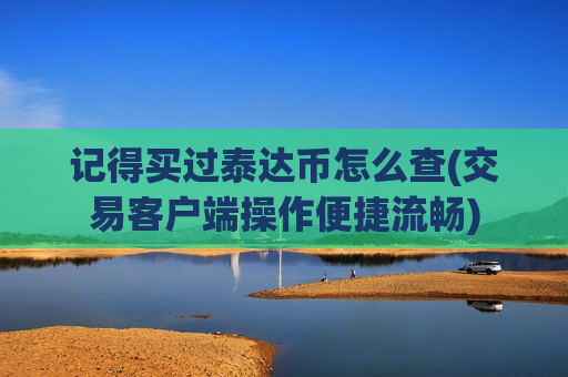 记得买过泰达币怎么查(交易客户端操作便捷流畅)-第1张图片-币圈网 记得买过泰达币怎么查(交易客户端操作便捷流畅)-第1张图片-币圈网