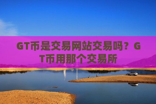 GT币是交易网站交易吗?GT币用那个交易所-第1张图片-币圈网 GT币是交易网站交易吗?GT币用那个交易所-第1张图片-币圈网