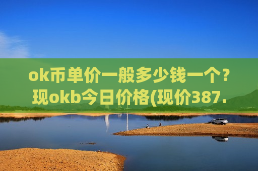 ok币单价一般多少钱一个？现okb今日价格(现价387.703元)-第1张图片-币圈网