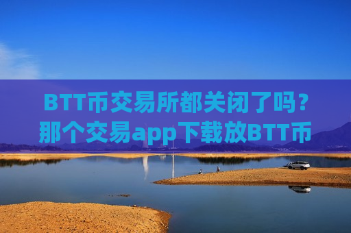 BTT币交易所都关闭了吗?那个交易app下载放BTT币安全-第1张图片-币圈网 BTT币交易所都关闭了吗?那个交易app下载放BTT币安全-第1张图片-币圈网