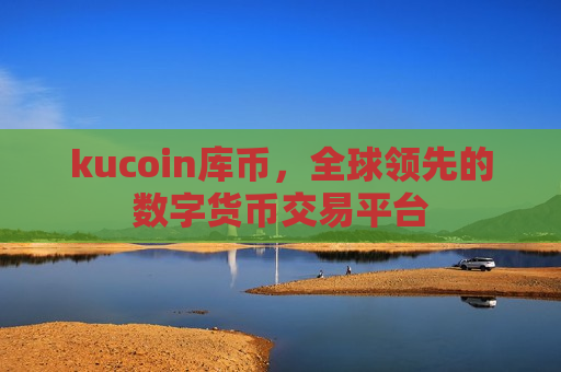 kucoin库币，全球领先的数字货币交易平台-第1张图片-币圈网