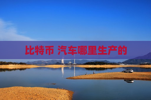 比特币 汽车哪里生产的-第1张图片-币圈网 比特币 汽车哪里生产的-第1张图片-币圈网
