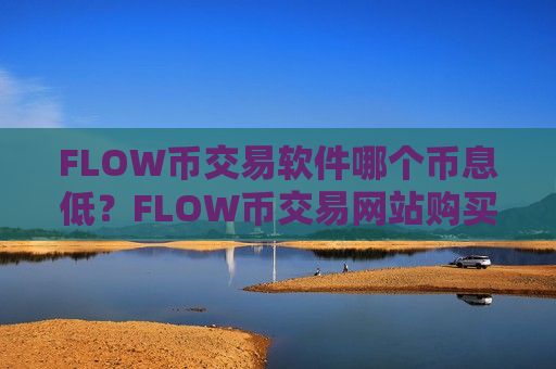 FLOW币交易软件哪个币息低?FLOW币交易网站购买流程-第1张图片-币圈网 FLOW币交易软件哪个币息低?FLOW币交易网站购买流程-第1张图片-币圈网