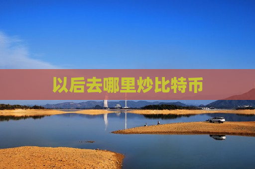 以后去哪里炒比特币-第1张图片-币圈网 以后去哪里炒比特币-第1张图片-币圈网