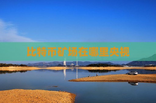 比特币矿场在哪里央视-第1张图片-币圈网 比特币矿场在哪里央视-第1张图片-币圈网
