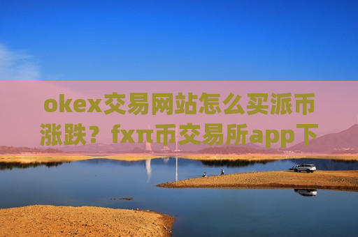 okex交易网站怎么买派币涨跌?fxπ币交易所app下载-第1张图片-币圈网 okex交易网站怎么买派币涨跌?fxπ币交易所app下载-第1张图片-币圈网