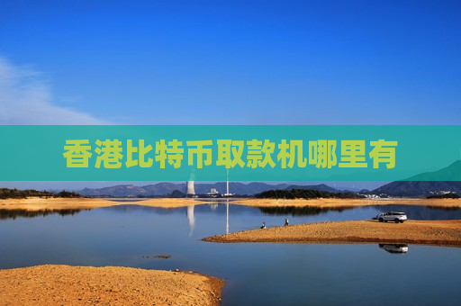 香港比特币取款机哪里有-第1张图片-币圈网 香港比特币取款机哪里有-第1张图片-币圈网