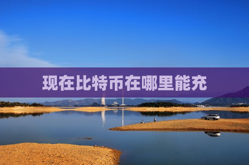 现在比特币在哪里能充-第1张图片-币圈网 现在比特币在哪里能充-第1张图片-币圈网