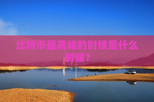 比特币最高峰的时候是什么时候?-第1张图片-币圈网 比特币最高峰的时候是什么时候?-第1张图片-币圈网