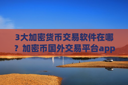 3大加密货币交易软件在哪？加密币国外交易平台app规则