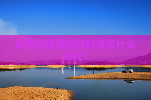比特币最便宜的时候是什么年代？-第1张图片-币圈网