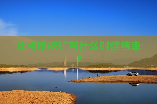 比特币挖矿到什么时候结束？-第1张图片-币圈网