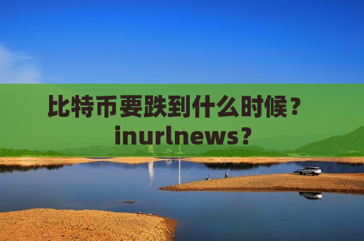 比特币要跌到什么时候? inurlnews?-第1张图片-币圈网 比特币要跌到什么时候? inurlnews?-第1张图片-币圈网