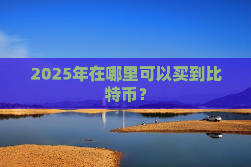 2025年在哪里可以买到比特币？-第1张图片-币圈网