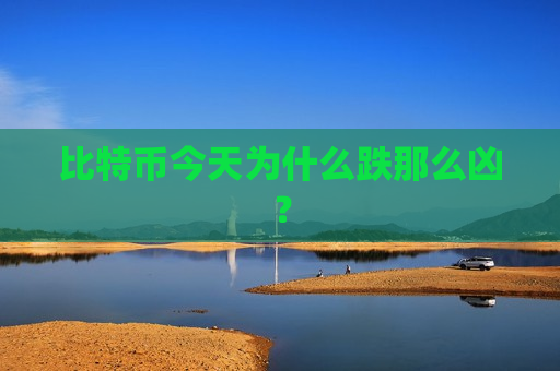 比特币今天为什么跌那么凶？-第1张图片-币圈网