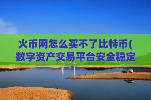 火币网怎么买不了比特币(数字资产交易平台安全稳定)