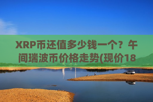 XRP币还值多少钱一个？午间瑞波币价格走势(现价18.2322元)