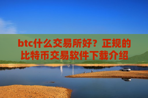 btc什么交易所好？正规的比特币交易软件下载介绍