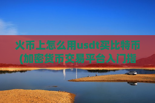 火币上怎么用usdt买比特币(加密货币交易平台入门指南)-第1张图片-币圈网