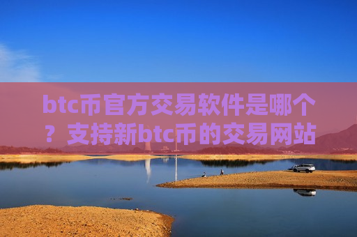 btc币官方交易软件是哪个?支持新btc币的交易网站-第1张图片-币圈网 btc币官方交易软件是哪个?支持新btc币的交易网站-第1张图片-币圈网