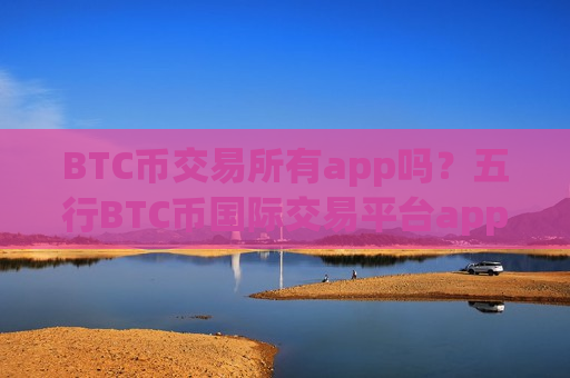 BTC币交易所有app吗？五行BTC币国际交易平台app-第1张图片-币圈网