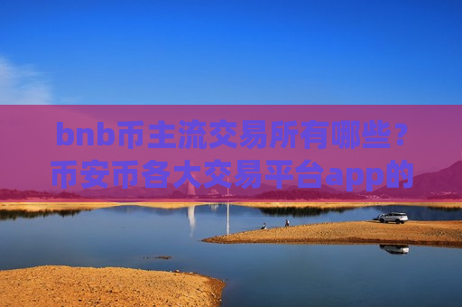 bnb币主流交易所有哪些?币安币各大交易平台app的区别-第1张图片-币圈网 bnb币主流交易所有哪些?币安币各大交易平台app的区别-第1张图片-币圈网