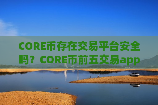 CORE币存在交易平台安全吗？CORE币前五交易app下载