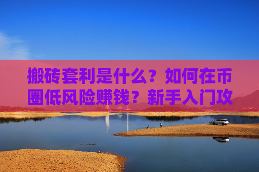 搬砖套利是什么?如何在币圈低风险赚钱?新手入门攻略与低风险套利技巧-第1张图片-币圈网 搬砖套利是什么?如何在币圈低风险赚钱?新手入门攻略与低风险套利技巧-第1张图片-币圈网