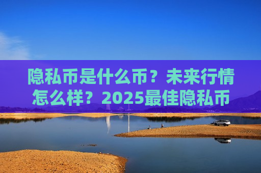 隐私币是什么币?未来行情怎么样?2025最佳隐私币 一文盘点-第1张图片-币圈网 隐私币是什么币?未来行情怎么样?2025最佳隐私币 一文盘点-第1张图片-币圈网