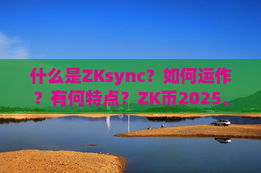 什么是ZKsync?如何运作?有何特点?ZK币2025、2030年价格展望-第1张图片-币圈网 什么是ZKsync?如何运作?有何特点?ZK币2025、2030年价格展望-第1张图片-币圈网