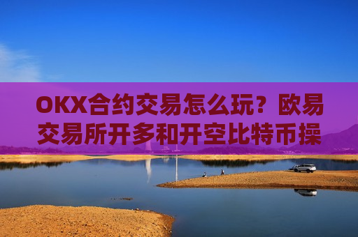 OKX合约交易怎么玩?欧易交易所开多和开空比特币操作教程-第1张图片-币圈网 OKX合约交易怎么玩?欧易交易所开多和开空比特币操作教程-第1张图片-币圈网