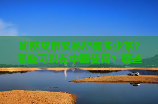 加密货币交易所有多少家?哪些可以在中国使用?哪些安全靠谱?-第1张图片-币圈网 加密货币交易所有多少家?哪些可以在中国使用?哪些安全靠谱?-第1张图片-币圈网