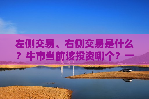 左侧交易、右侧交易是什么？牛市当前该投资哪个？一文分析-第1张图片-币圈网