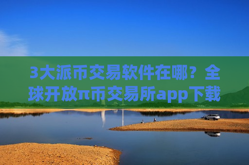 3大派币交易软件在哪？全球开放π币交易所app下载