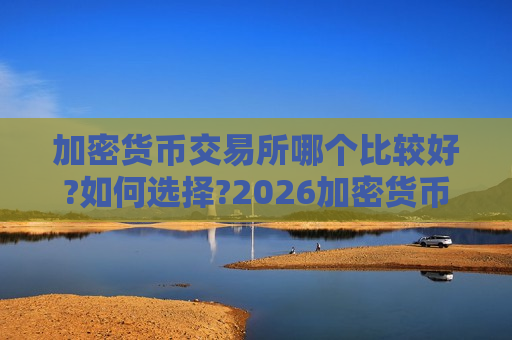 加密货币交易所哪个比较好?如何选择?2026加密货币交易所全面测评-第1张图片-币圈网 加密货币交易所哪个比较好?如何选择?2026加密货币交易所全面测评-第1张图片-币圈网