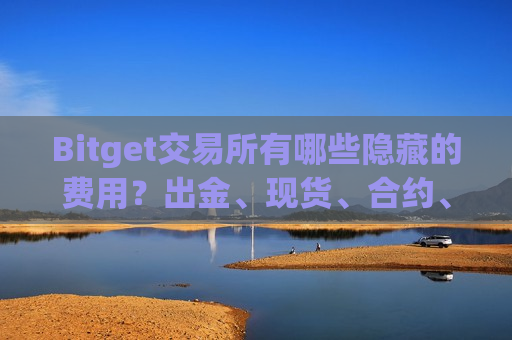 Bitget交易所有哪些隐藏的费用？出金、现货、合约、跟单交易手续费介绍-第1张图片-币圈网