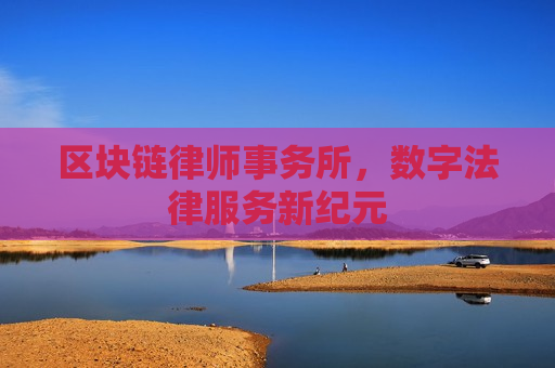 区块链律师事务所，数字法律服务新纪元