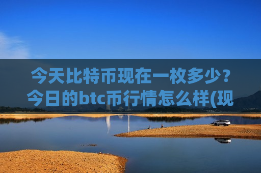 今天比特币现在一枚多少?今日的btc币行情怎么样(现价762456.25元)-第1张图片-币圈网 今天比特币现在一枚多少?今日的btc币行情怎么样(现价762456.25元)-第1张图片-币圈网