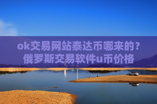 ok交易网站泰达币哪来的?俄罗斯交易软件u币价格-第1张图片-币圈网 ok交易网站泰达币哪来的?俄罗斯交易软件u币价格-第1张图片-币圈网