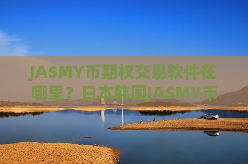 JASMY币期权交易软件在哪里?日本韩国JASMY币交易所app下载-第1张图片-币圈网 JASMY币期权交易软件在哪里?日本韩国JASMY币交易所app下载-第1张图片-币圈网