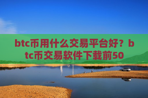 btc币用什么交易平台好？btc币交易软件下载前50