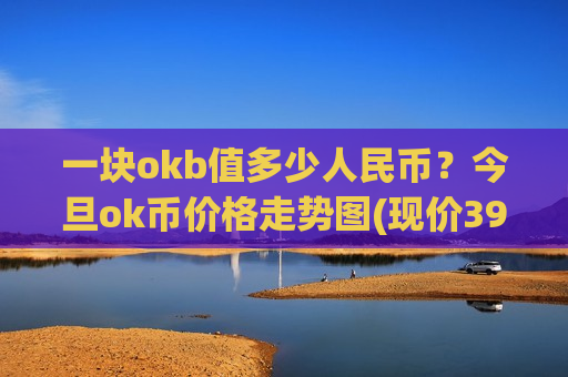 一块okb值多少人民币?今旦ok币价格走势图(现价391.068元)-第1张图片-币圈网 一块okb值多少人民币?今旦ok币价格走势图(现价391.068元)-第1张图片-币圈网