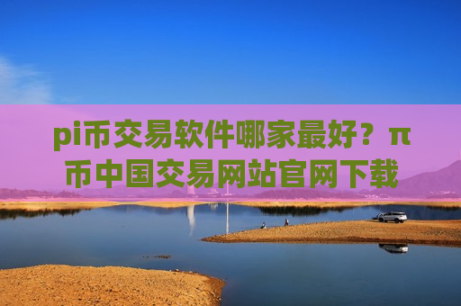 pi币交易软件哪家最好？π币中国交易网站官网下载-第1张图片-币圈网