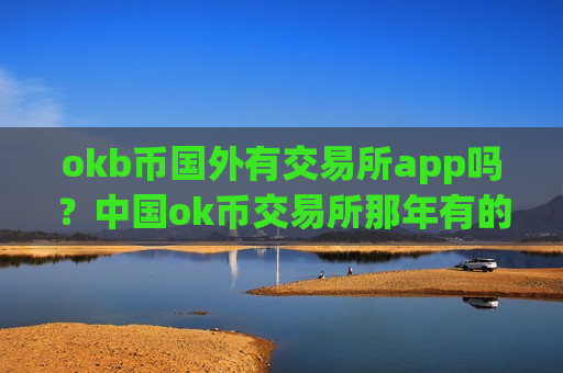 okb币国外有交易所app吗?中国ok币交易所那年有的-第1张图片-币圈网 okb币国外有交易所app吗?中国ok币交易所那年有的-第1张图片-币圈网