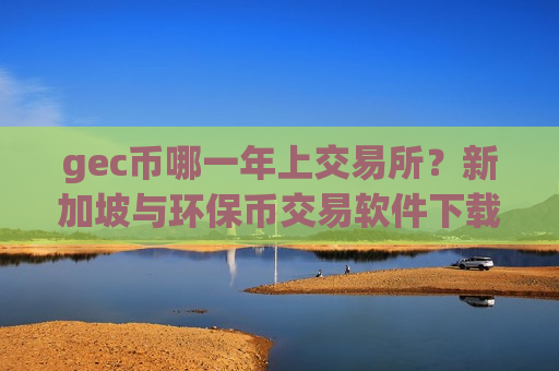 gec币哪一年上交易所？新加坡与环保币交易软件下载-第1张图片-币圈网
