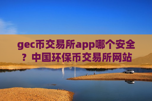 gec币交易所app哪个安全?中国环保币交易所网站-第1张图片-币圈网 gec币交易所app哪个安全?中国环保币交易所网站-第1张图片-币圈网